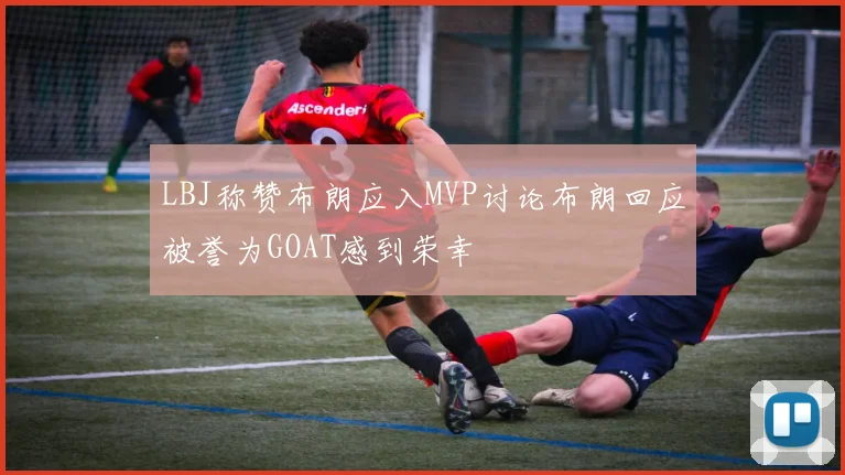 LBJ称赞布朗应入MVP讨论布朗回应被誉为GOAT感到荣幸