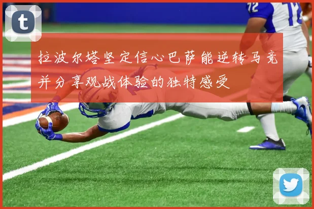拉波尔塔坚定信心巴萨能逆转马竞并分享观战体验的独特感受