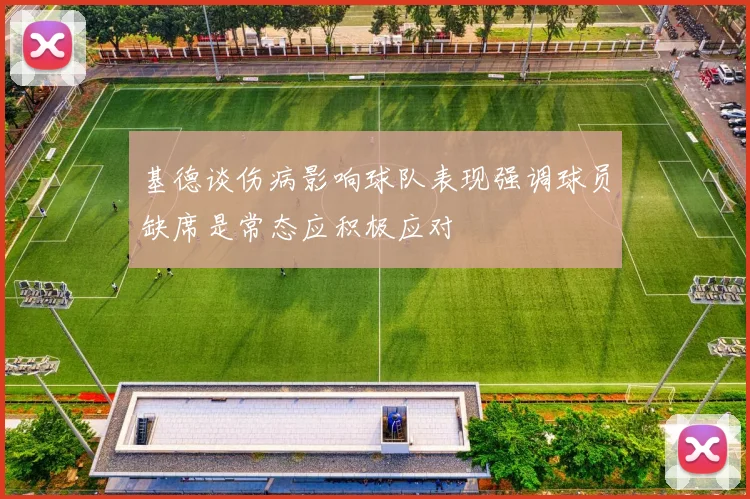 基德谈伤病影响球队表现强调球员缺席是常态应积极应对