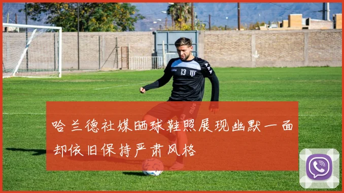 哈兰德社媒晒球鞋照展现幽默一面却依旧保持严肃风格