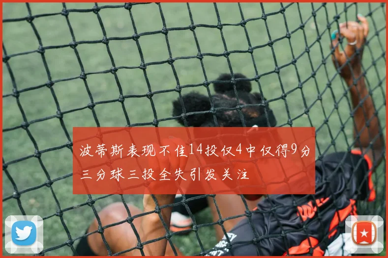 波蒂斯表现不佳14投仅4中仅得9分三分球三投全失引发关注