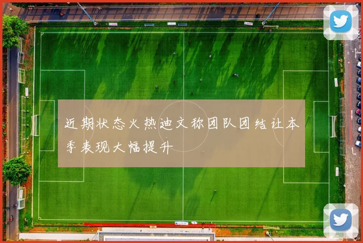近期状态火热迪文称团队团结让本季表现大幅提升