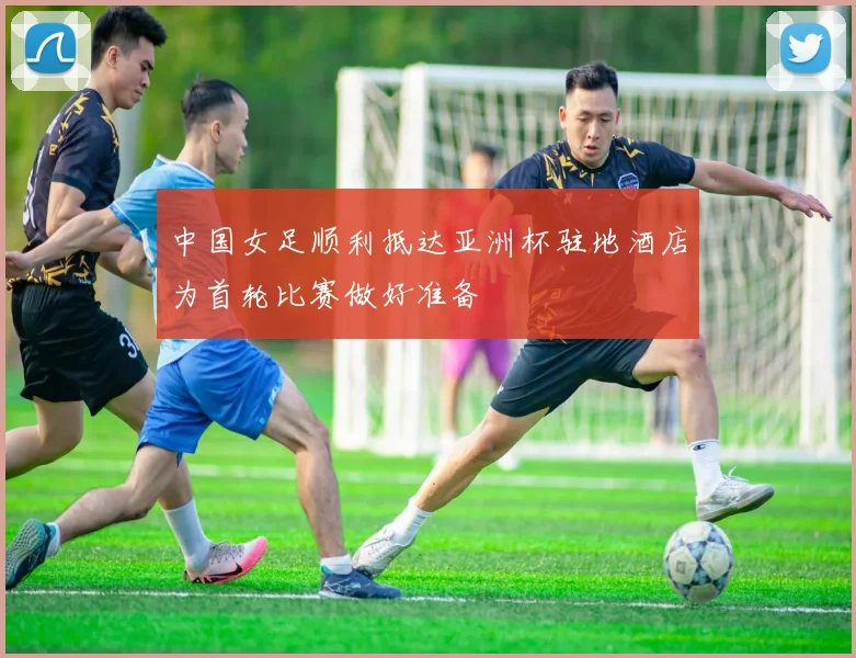 中国女足顺利抵达亚洲杯驻地酒店为首轮比赛做好准备