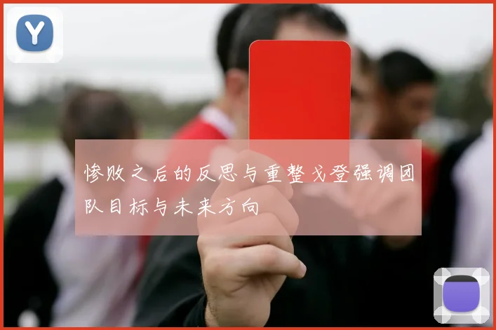 惨败之后的反思与重整戈登强调团队目标与未来方向