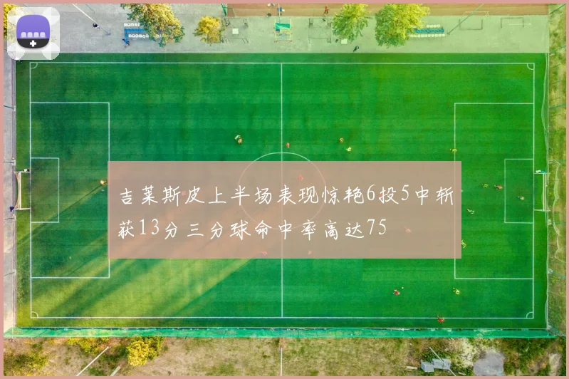 吉莱斯皮上半场表现惊艳6投5中斩获13分三分球命中率高达75