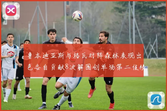 鲁本迪亚斯与格瓦对阵森林表现出色各自贡献8次解围创单场第二佳绩
