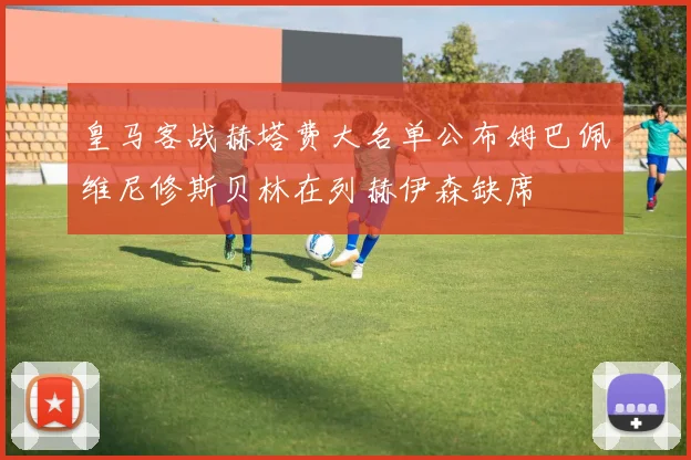 皇马客战赫塔费大名单公布姆巴佩维尼修斯贝林在列赫伊森缺席