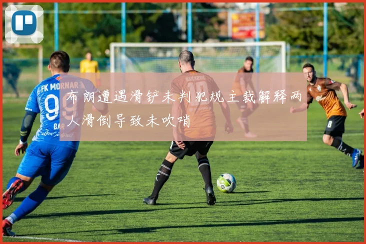 布朗遭遇滑铲未判犯规主裁解释两人滑倒导致未吹哨