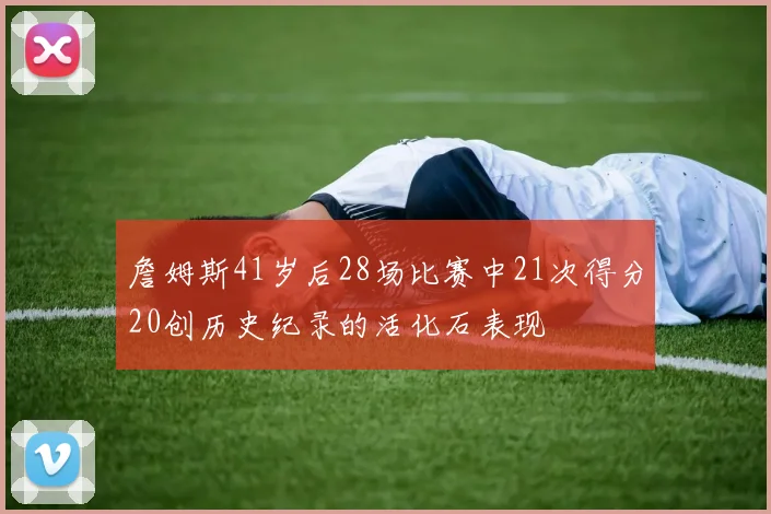 詹姆斯41岁后28场比赛中21次得分20创历史纪录的活化石表现