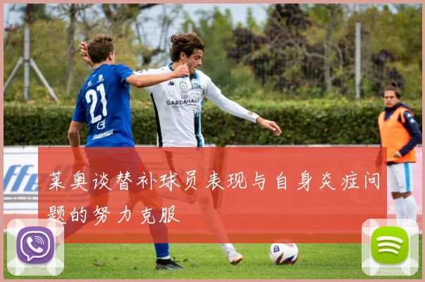 莱奥谈替补球员表现与自身炎症问题的努力克服