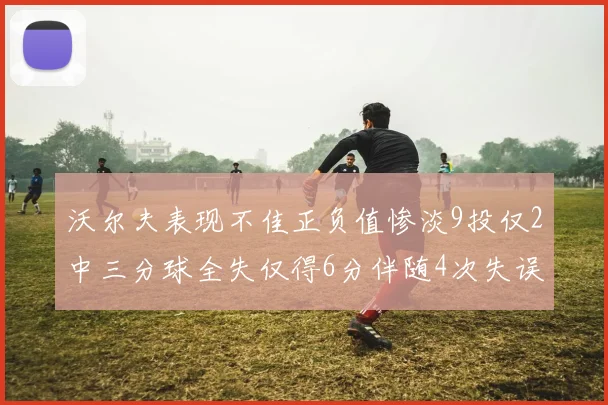 沃尔夫表现不佳正负值惨淡9投仅2中三分球全失仅得6分伴随4次失误