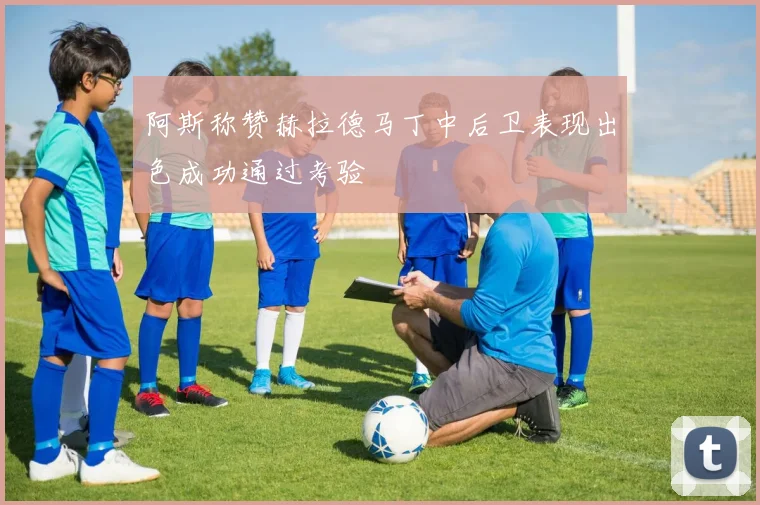 阿斯称赞赫拉德马丁中后卫表现出色成功通过考验