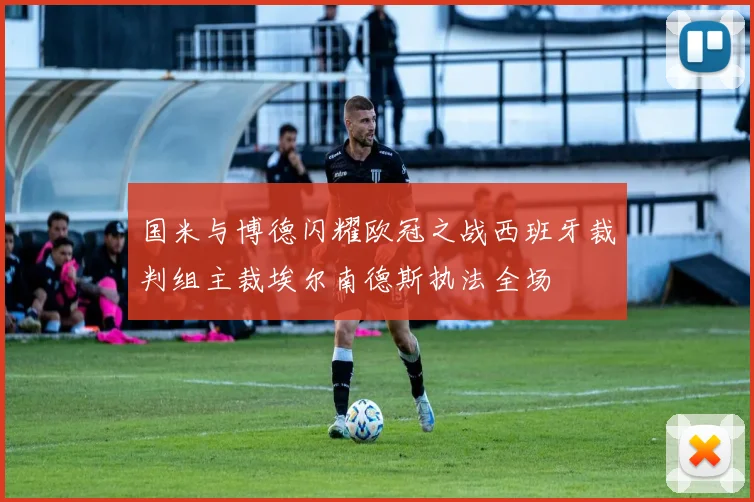 国米与博德闪耀欧冠之战西班牙裁判组主裁埃尔南德斯执法全场