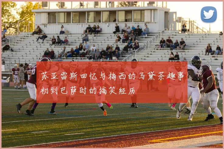 苏亚雷斯回忆与梅西的马黛茶趣事初到巴萨时的搞笑经历