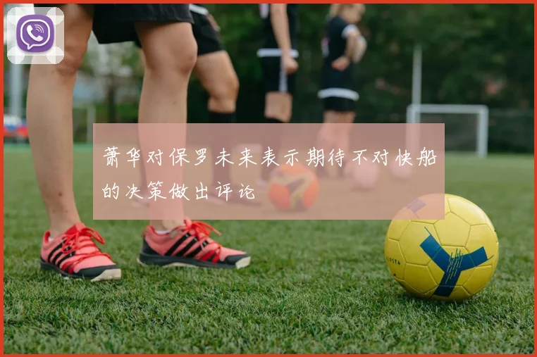 萧华对保罗未来表示期待不对快船的决策做出评论