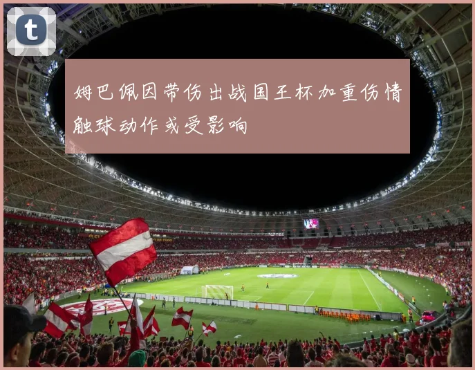 姆巴佩因带伤出战国王杯加重伤情触球动作或受影响