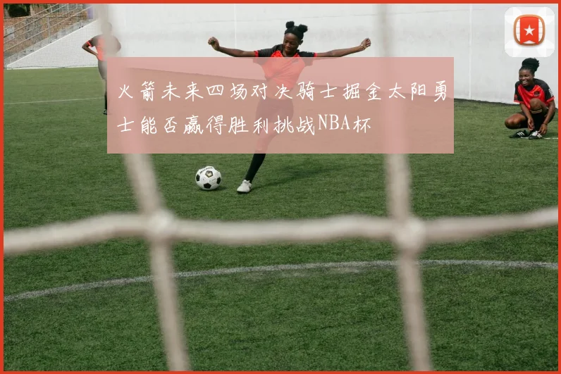 火箭未来四场对决骑士掘金太阳勇士能否赢得胜利挑战NBA杯