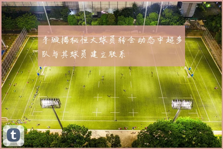 李璇揭秘恒大球员转会动态中超多队与其球员建立联系