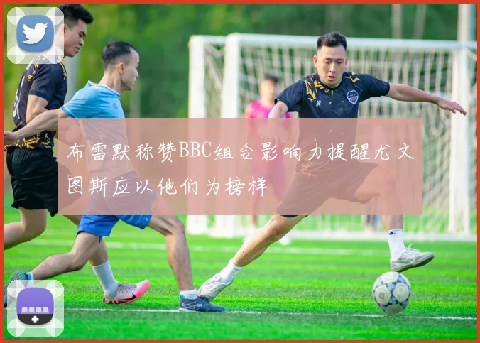 布雷默称赞BBC组合影响力提醒尤文图斯应以他们为榜样