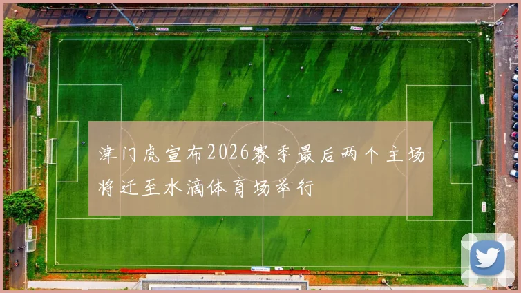 津门虎宣布2026赛季最后两个主场将迁至水滴体育场举行
