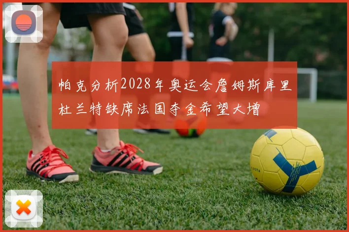 帕克分析2028年奥运会詹姆斯库里杜兰特缺席法国夺金希望大增