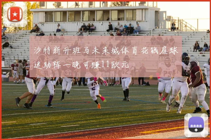 沙特新升班马未来城体育花钱雇球迷助阵一晚可赚11欧元