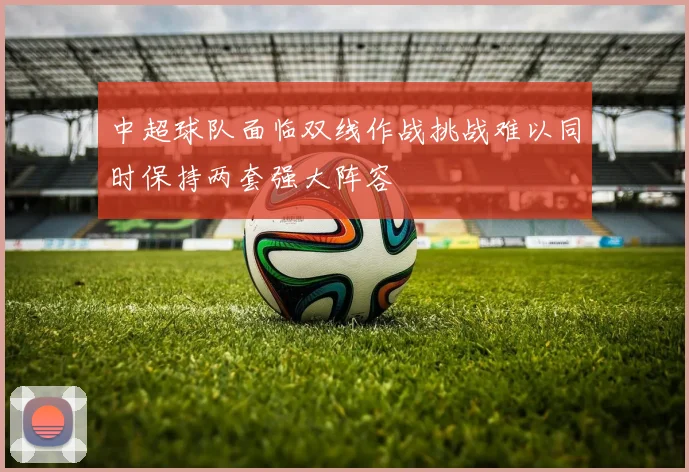 中超球队面临双线作战挑战难以同时保持两套强大阵容