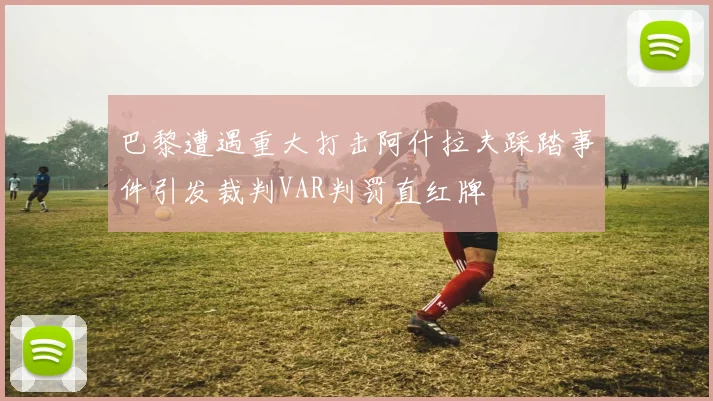 巴黎遭遇重大打击阿什拉夫踩踏事件引发裁判VAR判罚直红牌