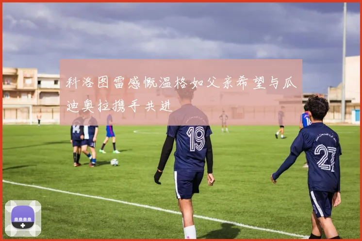 科洛图雷感慨温格如父亲希望与瓜迪奥拉携手共进