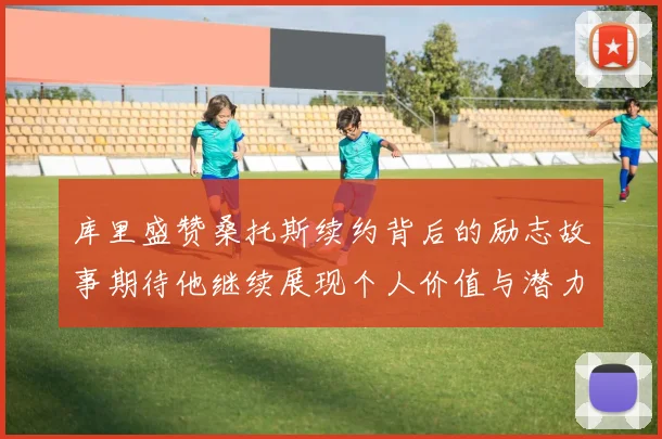 库里盛赞桑托斯续约背后的励志故事期待他继续展现个人价值与潜力