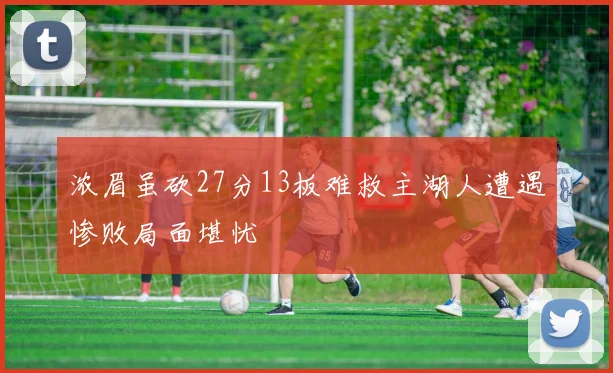 浓眉虽砍27分13板难救主湖人遭遇惨败局面堪忧