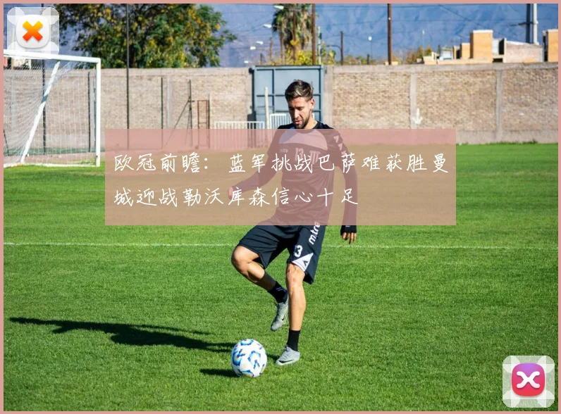 欧冠前瞻：蓝军挑战巴萨难获胜曼城迎战勒沃库森信心十足