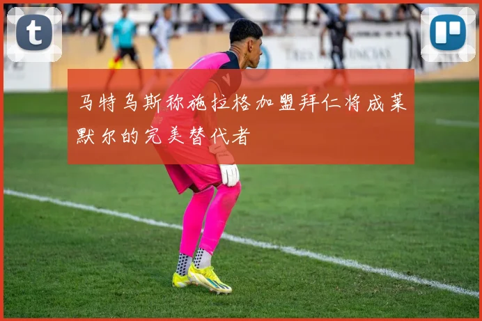 马特乌斯称施拉格加盟拜仁将成莱默尔的完美替代者