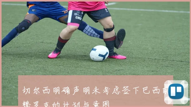 切尔西明确声明未考虑签下巴西前锋罗克的计划与意图