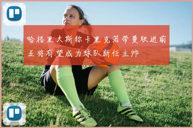 哈格里夫斯称卡里克若带曼联进前五将有望成为球队新任主帅