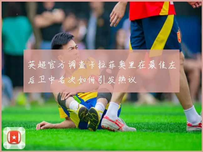 英超官方调查卡拉菲奥里在最佳左后卫中名次如何引发热议