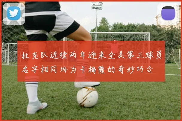 杜克队连续两年迎来全美第三球员名字相同均为卡梅隆的奇妙巧合