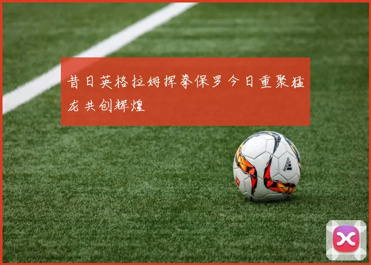 昔日英格拉姆挥拳保罗今日重聚猛龙共创辉煌