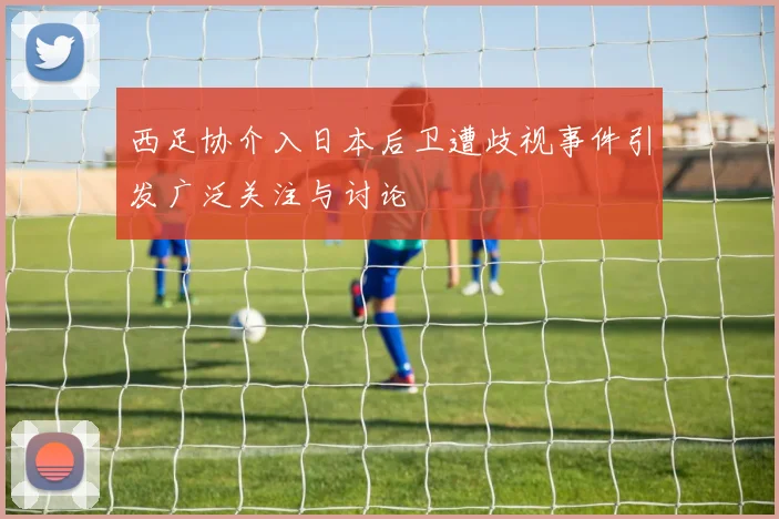 西足协介入日本后卫遭歧视事件引发广泛关注与讨论