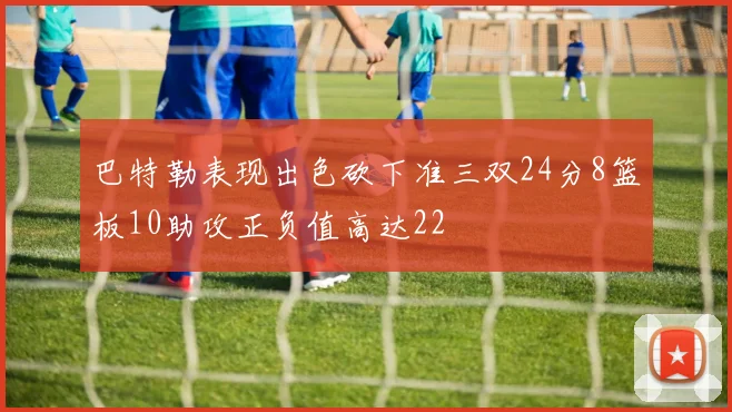 巴特勒表现出色砍下准三双24分8篮板10助攻正负值高达22