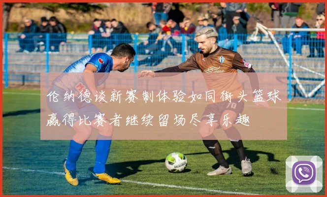 伦纳德谈新赛制体验如同街头篮球赢得比赛者继续留场尽享乐趣