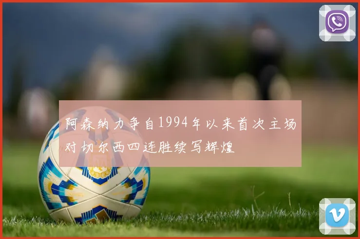 阿森纳力争自1994年以来首次主场对切尔西四连胜续写辉煌