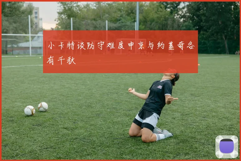 小卡特谈防守难度申京与约基奇各有千秋