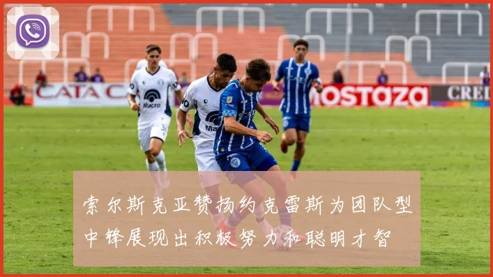 索尔斯克亚赞扬约克雷斯为团队型中锋展现出积极努力和聪明才智