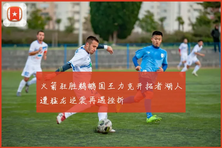 火箭狂胜鹈鹕国王力克开拓者湖人遭猛龙逆袭再遇挫折