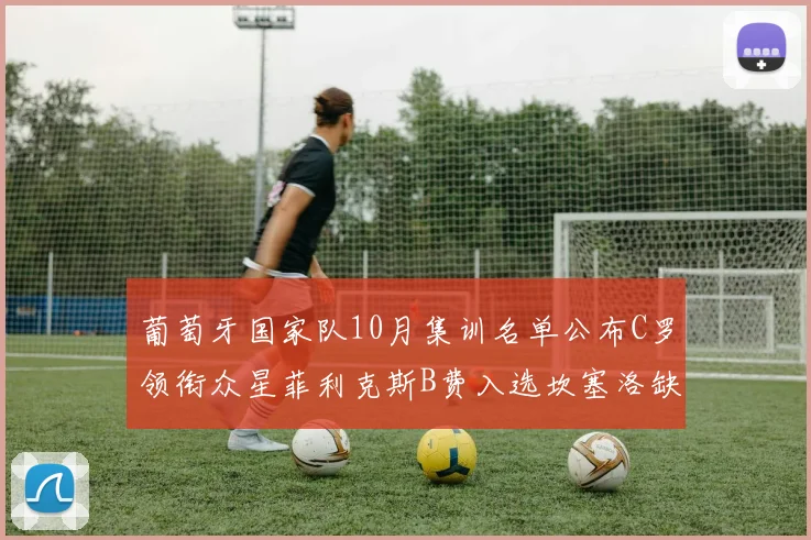 葡萄牙国家队10月集训名单公布C罗领衔众星菲利克斯B费入选坎塞洛缺席