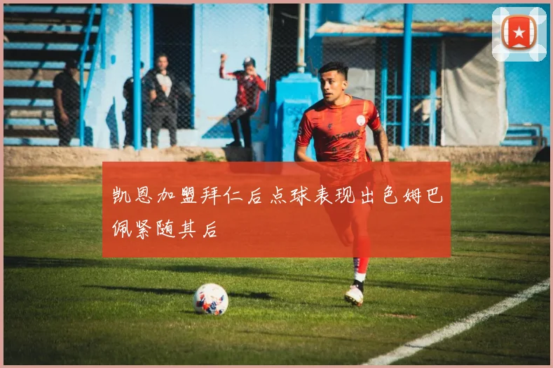 凯恩加盟拜仁后点球表现出色姆巴佩紧随其后