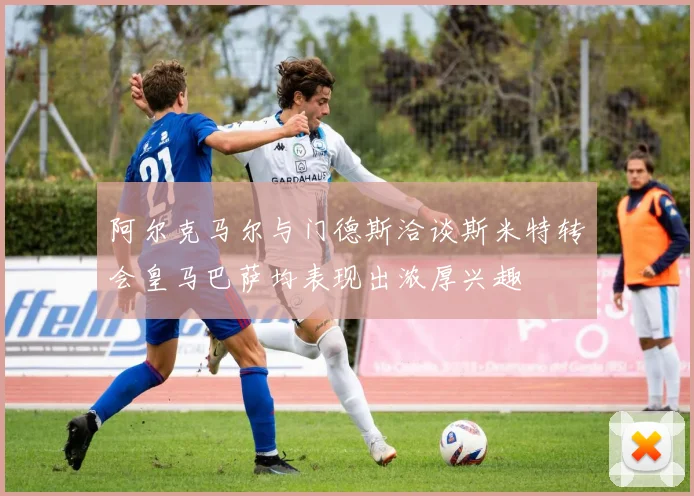 阿尔克马尔与门德斯洽谈斯米特转会皇马巴萨均表现出浓厚兴趣