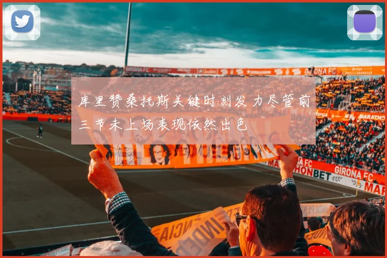 库里赞桑托斯关键时刻发力尽管前三节未上场表现依然出色