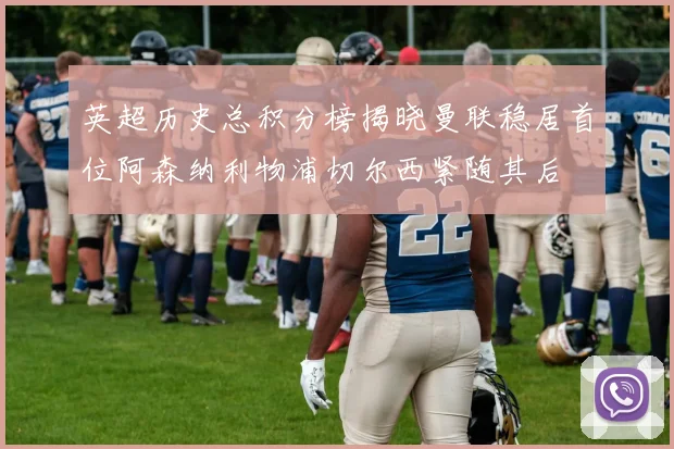 英超历史总积分榜揭晓曼联稳居首位阿森纳利物浦切尔西紧随其后